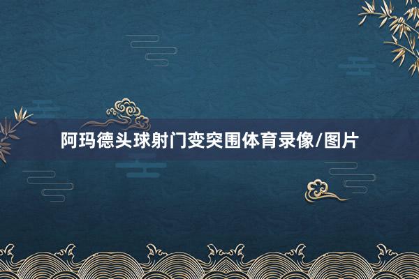 阿玛德头球射门变突围体育录像/图片
