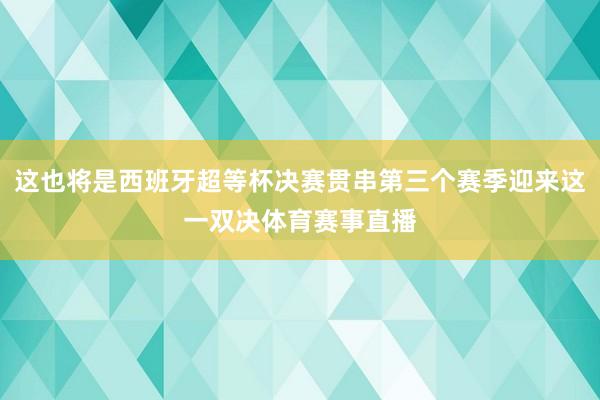 这也将是西班牙超等杯决赛贯串第三个赛季迎来这一双决体育赛事直