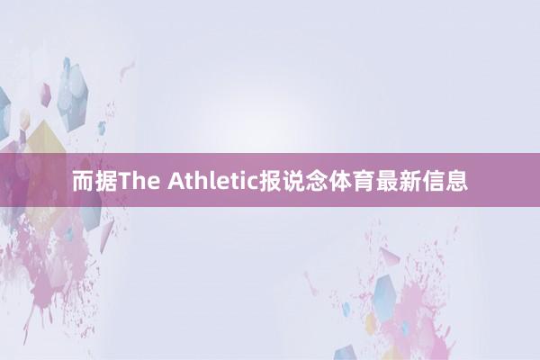 而据The Athletic报说念体育最新信息