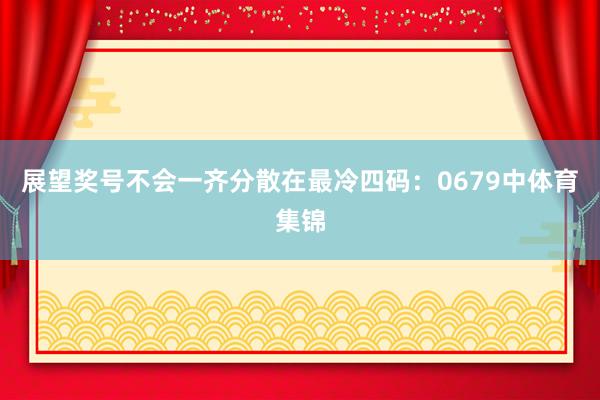 展望奖号不会一齐分散在最冷四码：0679中体育集锦
