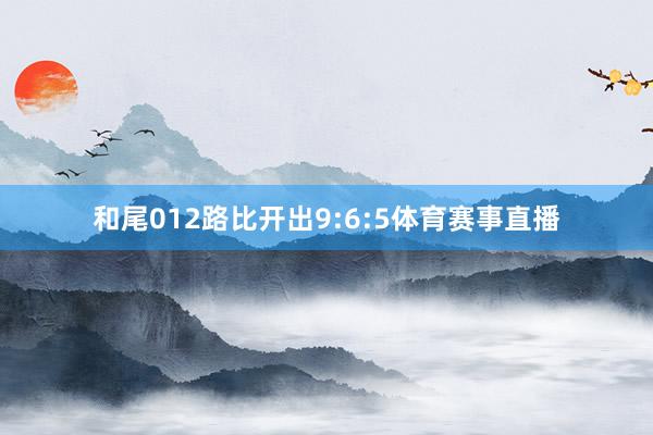 和尾012路比开出9:6:5体育赛事直播