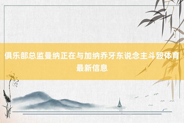 俱乐部总监曼纳正在与加纳乔牙东说念主斗殴体育最新信息