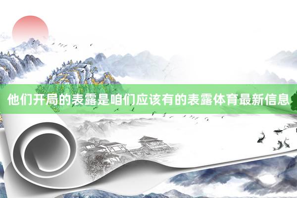 他们开局的表露是咱们应该有的表露体育最新信息