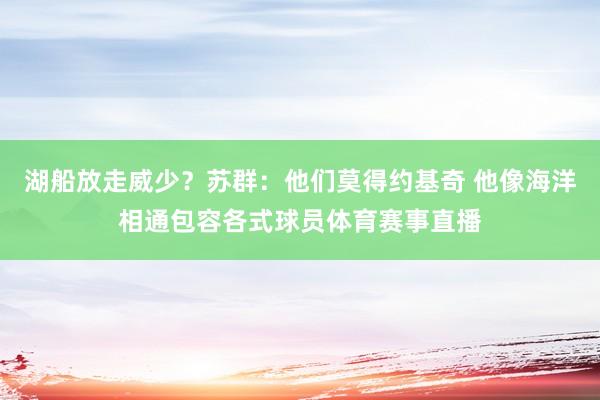 湖船放走威少？苏群：他们莫得约基奇 他像海洋相通包容各式球员