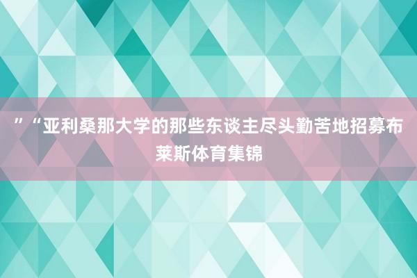 ”“亚利桑那大学的那些东谈主尽头勤苦地招募布莱斯体育集锦