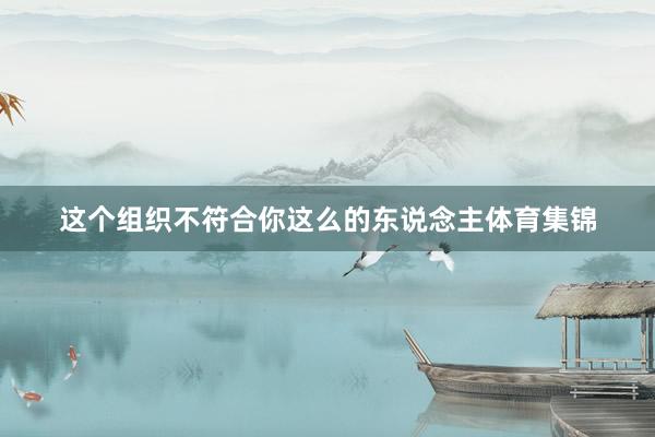 这个组织不符合你这么的东说念主体育集锦