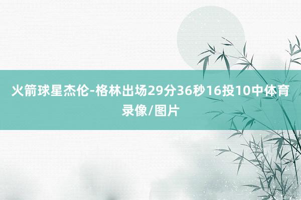 火箭球星杰伦-格林出场29分36秒16投10中体育录像/图片