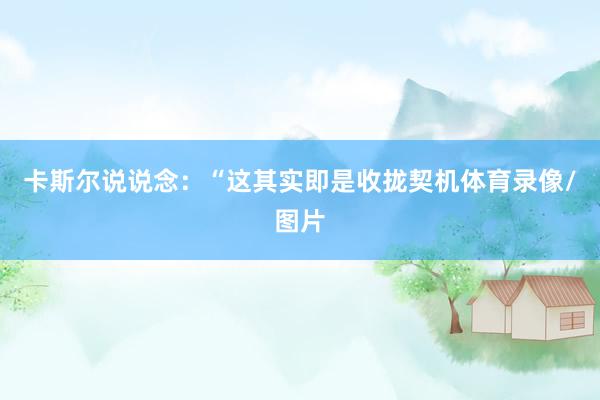 卡斯尔说说念：“这其实即是收拢契机体育录像/图片