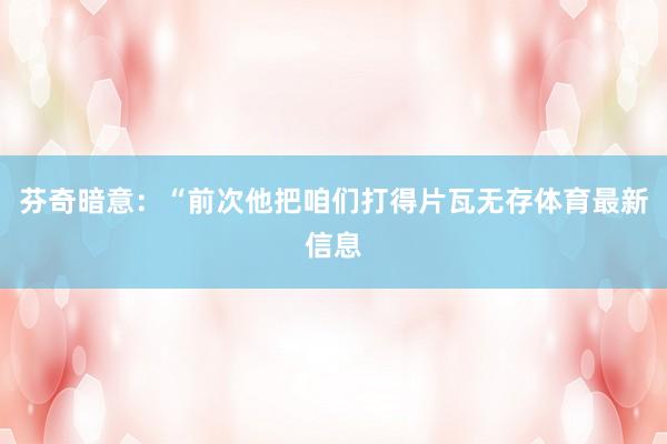 芬奇暗意：“前次他把咱们打得片瓦无存体育最新信息