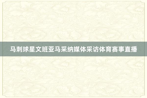 马刺球星文班亚马采纳媒体采访体育赛事直播