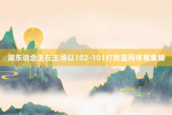 湖东说念主在主场以102-101打败篮网体育集锦