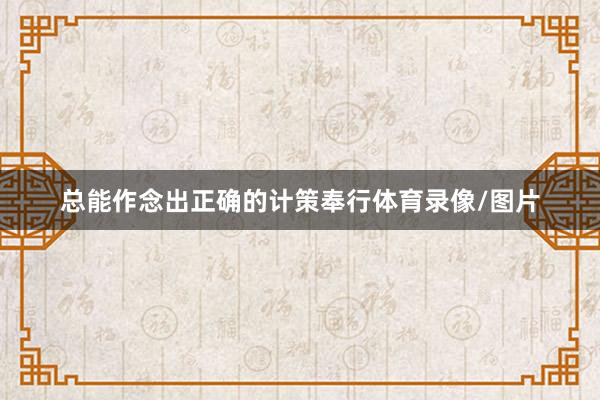 总能作念出正确的计策奉行体育录像/图片