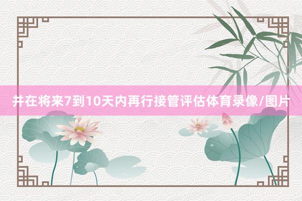 并在将来7到10天内再行接管评估体育录像/图片