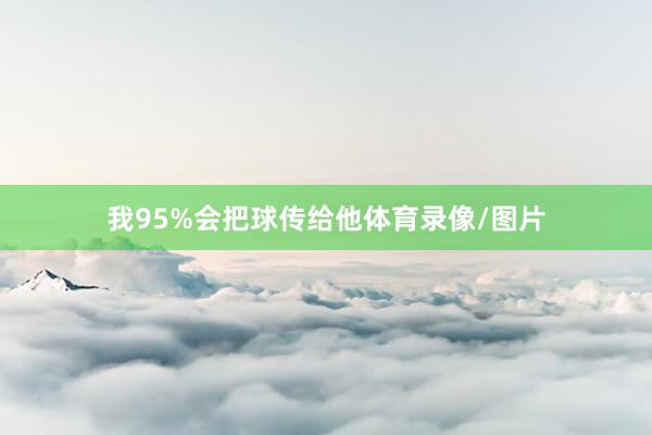 我95%会把球传给他体育录像/图片