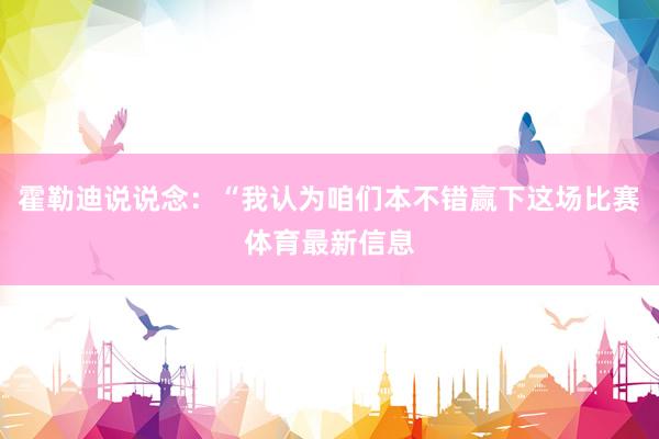 霍勒迪说说念：“我认为咱们本不错赢下这场比赛体育最新信息