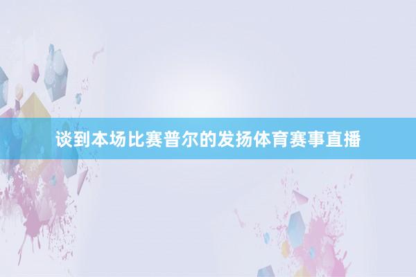 谈到本场比赛普尔的发扬体育赛事直播