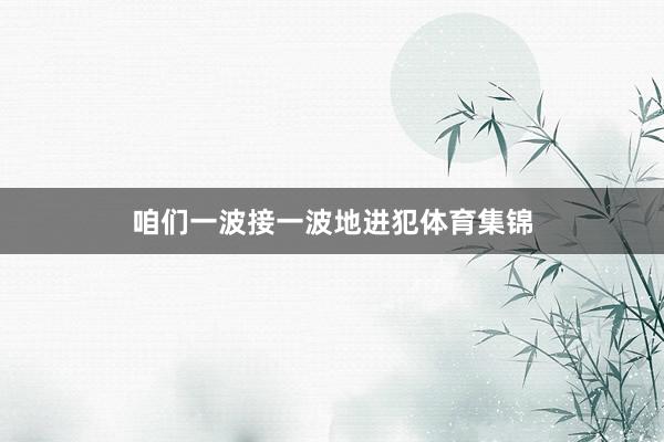 咱们一波接一波地进犯体育集锦