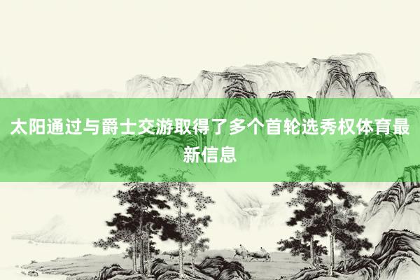 太阳通过与爵士交游取得了多个首轮选秀权体育最新信息