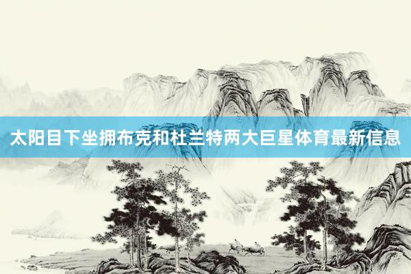 太阳目下坐拥布克和杜兰特两大巨星体育最新信息