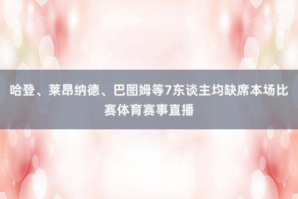 哈登、莱昂纳德、巴图姆等7东谈主均缺席本场比赛体育赛事直播