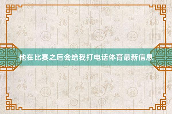 他在比赛之后会给我打电话体育最新信息