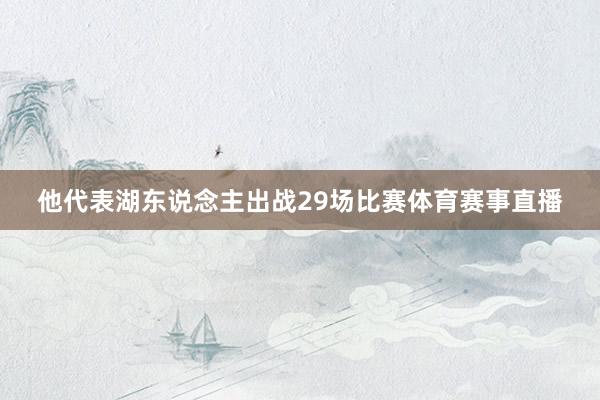 他代表湖东说念主出战29场比赛体育赛事直播