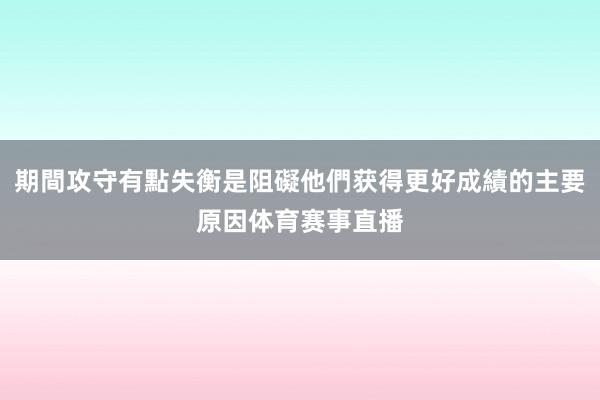 期間攻守有點失衡是阻礙他們获得更好成績的主要原因体育赛事直播
