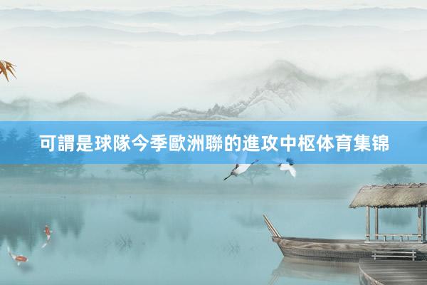 可謂是球隊今季歐洲聯的進攻中枢体育集锦