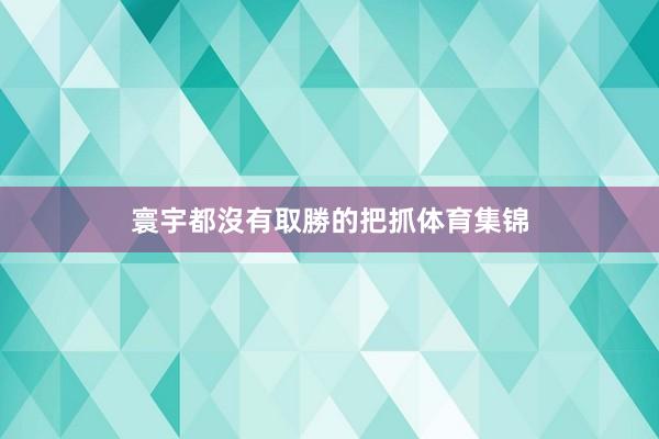 寰宇都沒有取勝的把抓体育集锦