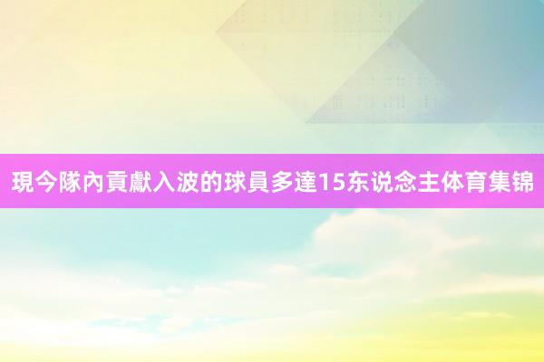 現今隊內貢獻入波的球員多達15东说念主体育集锦