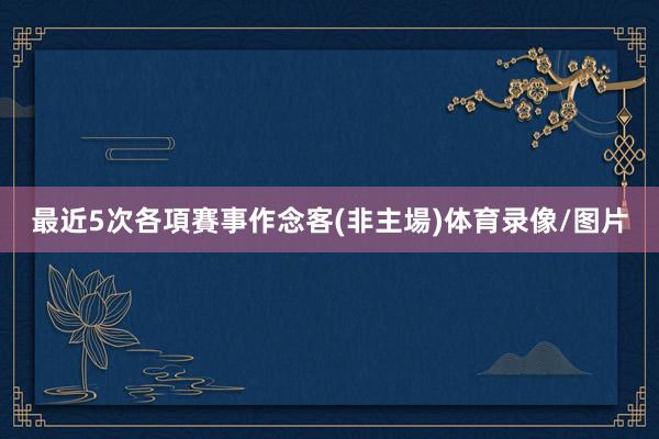 最近5次各項賽事作念客(非主場)体育录像/图片
