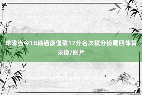 球隊当今18輪過後僅積17分名次積分榜尾四体育录像/图片