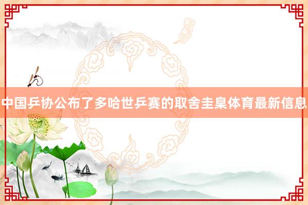 中国乒协公布了多哈世乒赛的取舍圭臬体育最新信息