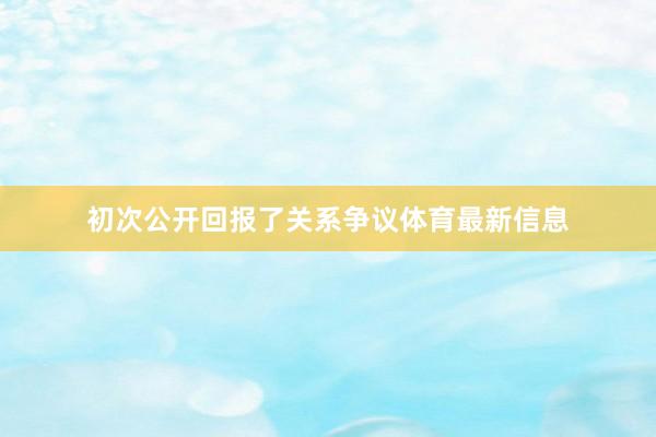 初次公开回报了关系争议体育最新信息