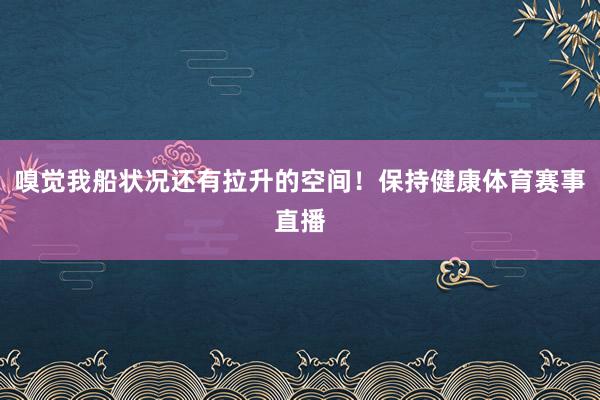 嗅觉我船状况还有拉升的空间！保持健康体育赛事直播