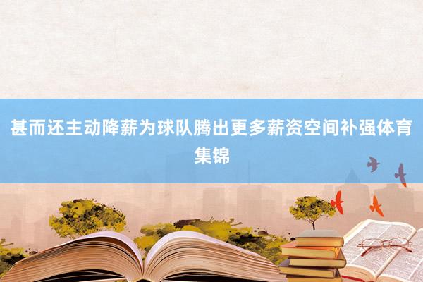 甚而还主动降薪为球队腾出更多薪资空间补强体育集锦