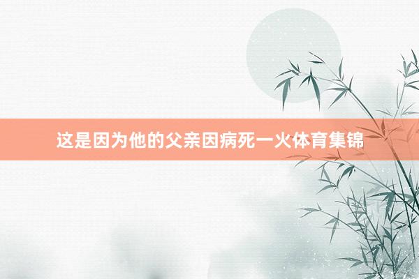 这是因为他的父亲因病死一火体育集锦