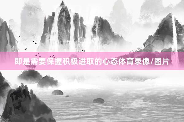 即是需要保握积极进取的心态体育录像/图片
