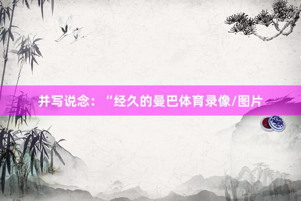 并写说念：“经久的曼巴体育录像/图片