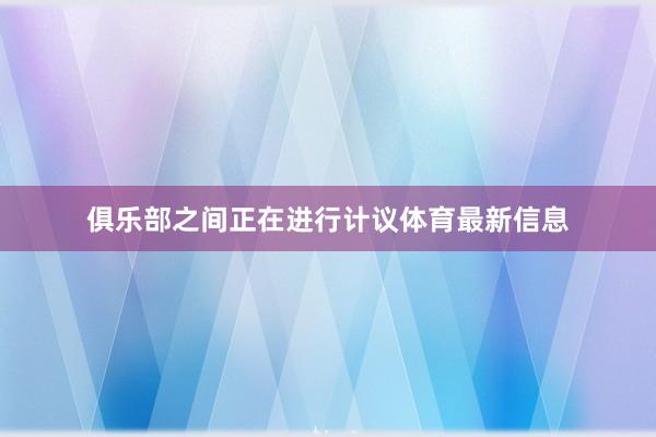 俱乐部之间正在进行计议体育最新信息