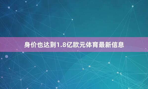身价也达到1.8亿欧元体育最新信息