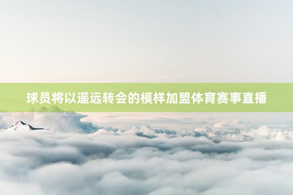 球员将以遥远转会的模样加盟体育赛事直播