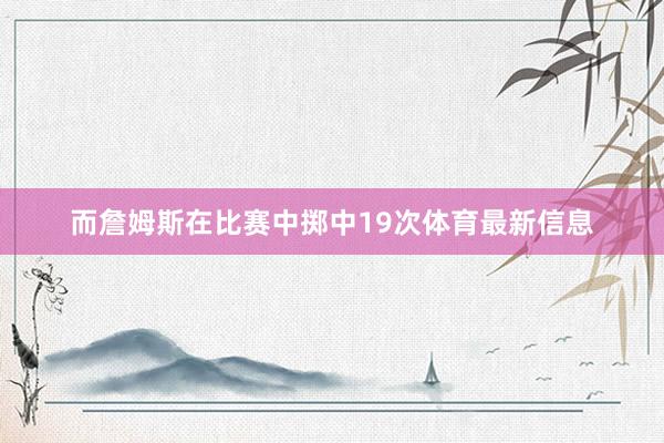 而詹姆斯在比赛中掷中19次体育最新信息