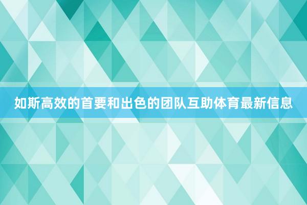 如斯高效的首要和出色的团队互助体育最新信息