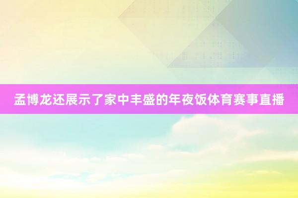 孟博龙还展示了家中丰盛的年夜饭体育赛事直播