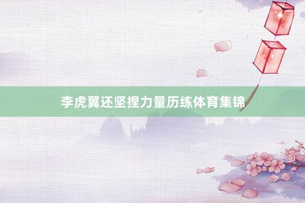 李虎翼还坚捏力量历练体育集锦