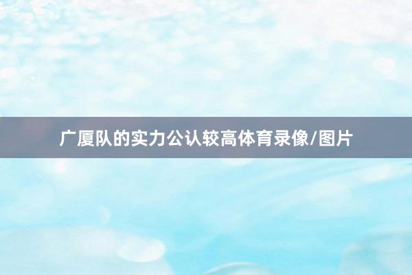 广厦队的实力公认较高体育录像/图片