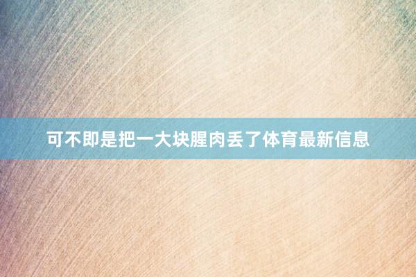 可不即是把一大块腥肉丢了体育最新信息