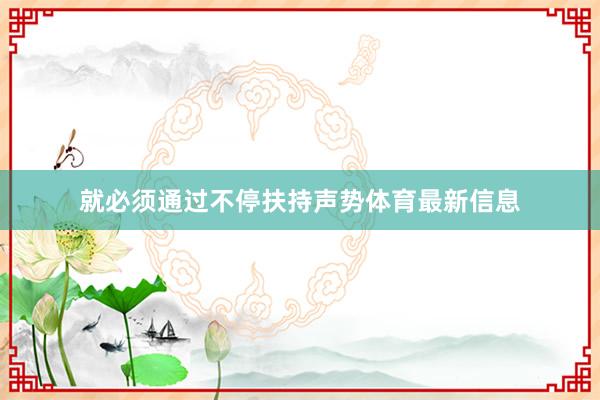 就必须通过不停扶持声势体育最新信息