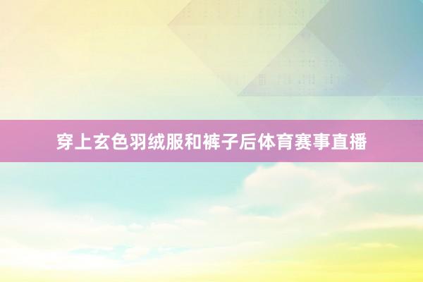 穿上玄色羽绒服和裤子后体育赛事直播